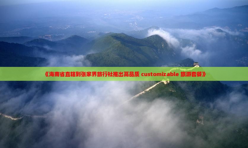 《海南省直辖到张家界旅行社推出高品质 customizable 旅游套餐》