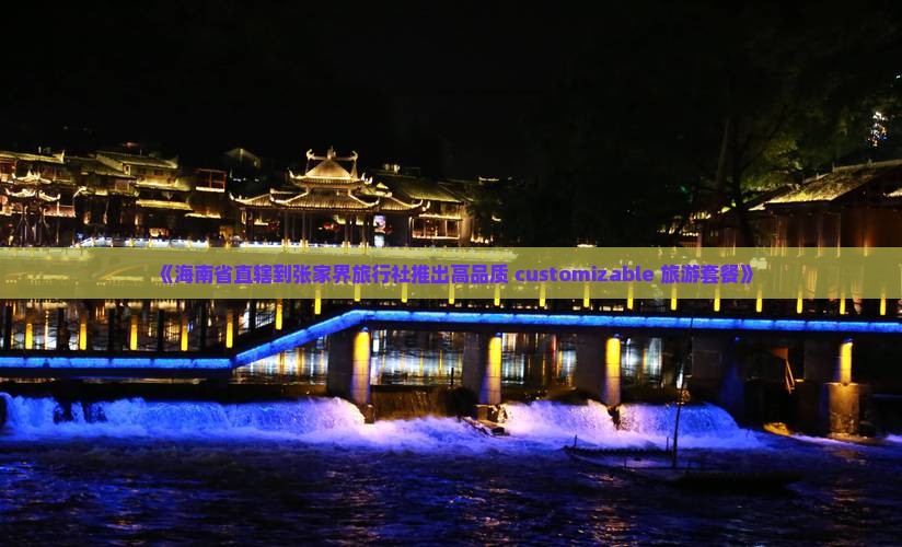 《海南省直辖到张家界旅行社推出高品质 customizable 旅游套餐》