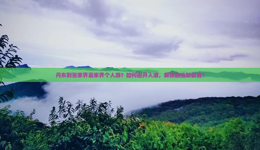 丹东到张家界袁家界个人游?如何避开人潮,解锁旅拍新姿势? 丹东到张家界袁家界个人游?如何避开人潮,解锁旅拍新姿势?