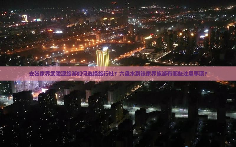 去张家界武陵源旅游如何选择旅行社？六盘水到张家界旅游有哪些注意事项？