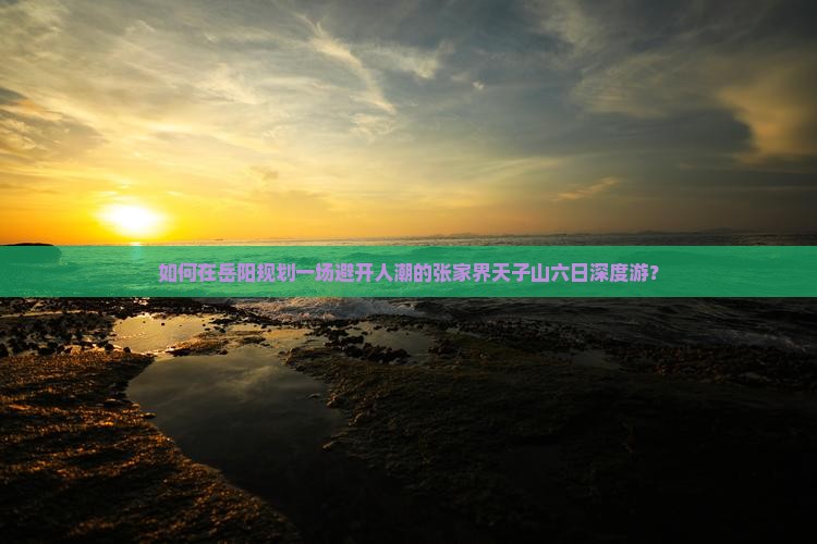 如何在岳阳规划一场避开人潮的张家界天子山六日深度游? 如何在岳阳规划一场避开人潮的张家界天子山六日深度游?