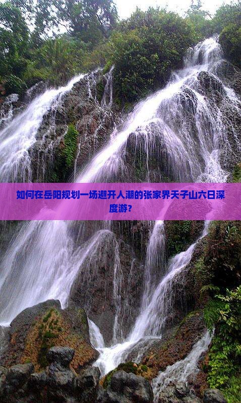 如何在岳阳规划一场避开人潮的张家界天子山六日深度游? 如何在岳阳规划一场避开人潮的张家界天子山六日深度游?