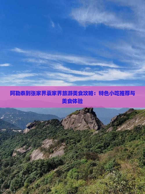 阿勒泰到张家界袁家界旅游美食攻略:特色小吃推荐与美食体验 阿勒泰到张家界袁家界旅游美食攻略:特色小吃推荐与美食体验