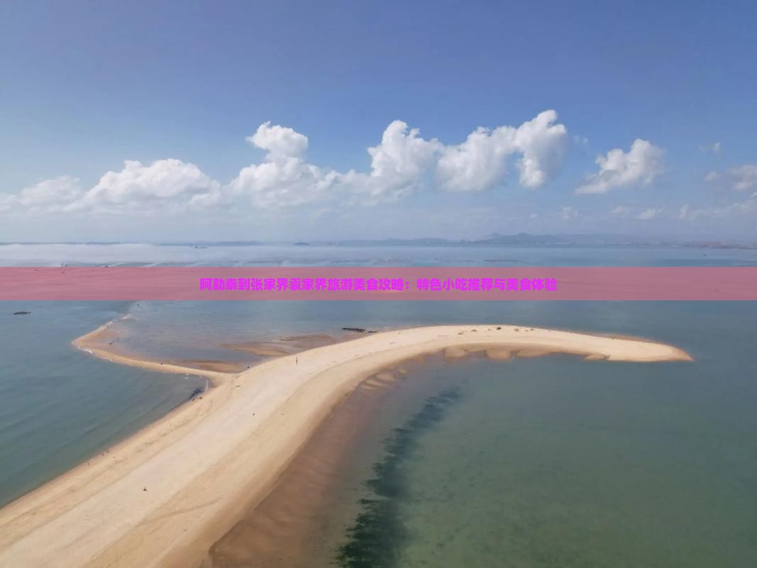 阿勒泰到张家界袁家界旅游美食攻略:特色小吃推荐与美食体验 阿勒泰到张家界袁家界旅游美食攻略:特色小吃推荐与美食体验