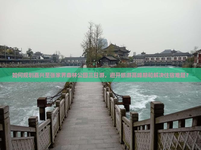 如何规划嘉兴至张家界森林公园三日游，避开旅游高峰期和解决住宿难题？