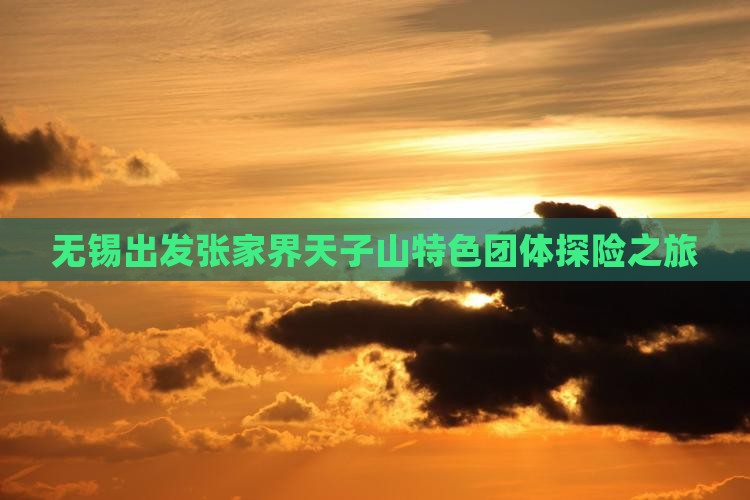 无锡出发张家界天子山特色团体探险之旅