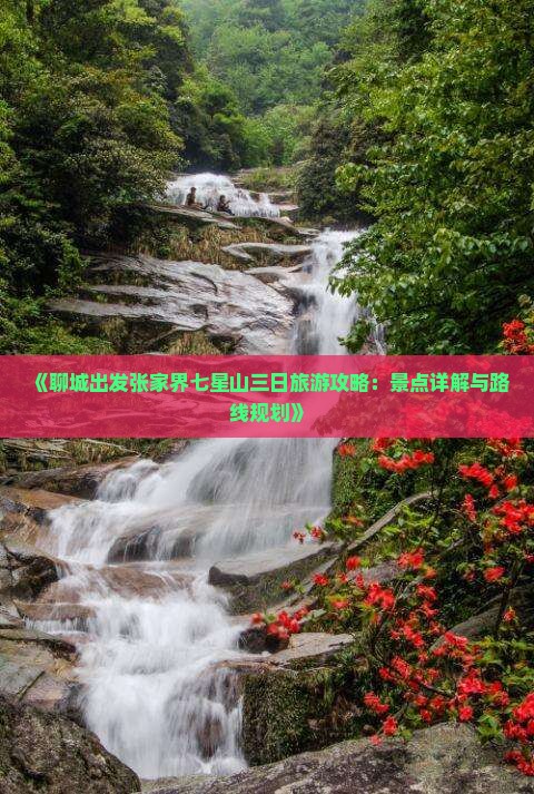 《聊城出发张家界七星山三日旅游攻略：景点详解与路线规划》