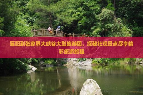 襄阳到张家界大峡谷大型旅游团，探秘壮观景点尽享精彩旅游旅程