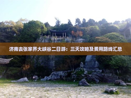 济南去张家界大峡谷二日游：三天攻略及费用路线汇总