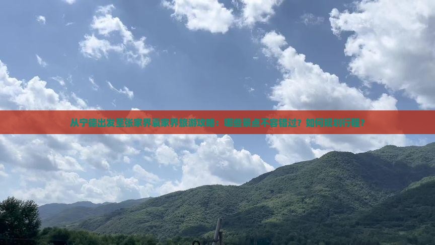 从宁德出发至张家界袁家界旅游攻略：哪些景点不容错过？如何规划行程？