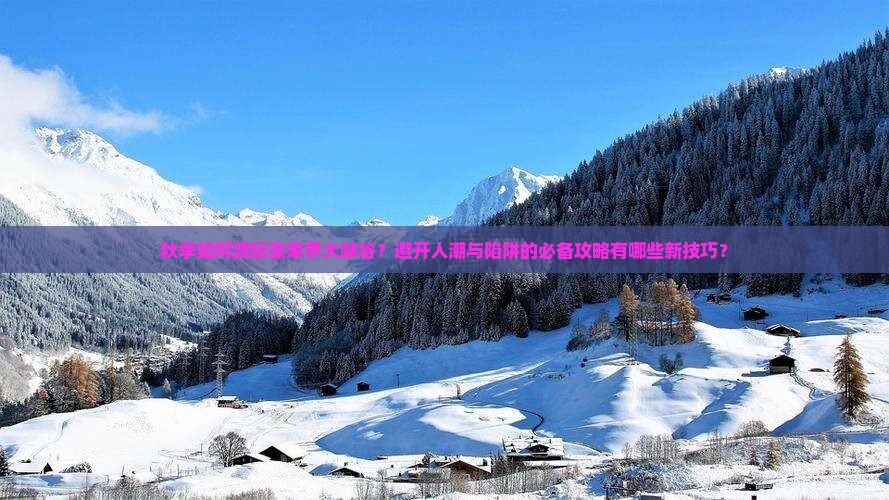 秋季如何游玩张家界大峡谷？避开人潮与陷阱的必备攻略有哪些新技巧？