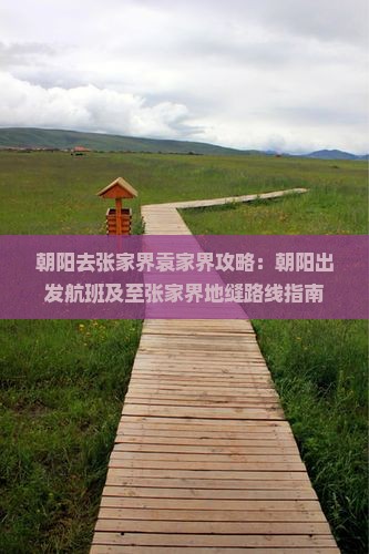 朝阳去张家界袁家界攻略：朝阳出发航班及至张家界地缝路线指南