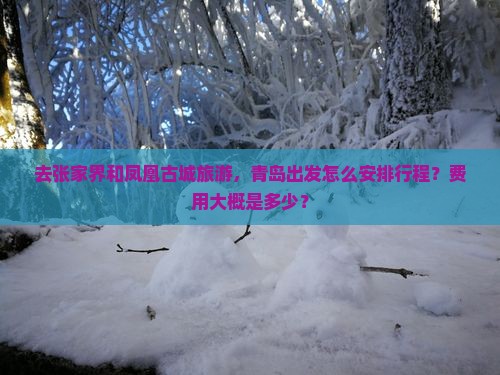 去张家界和凤凰古城旅游，青岛出发怎么安排行程？费用大概是多少？