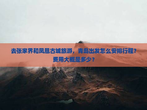 去张家界和凤凰古城旅游，青岛出发怎么安排行程？费用大概是多少？