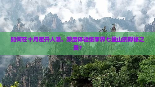 如何在十月避开人潮,深度体验张家界七星山的隐秘之美? 如何在十月避开人潮,深度体验张家界七星山的隐秘之美?