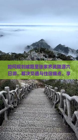 如何规划咸阳至张家界武陵源六日游,解决交通与住宿痛点,享柿浸式旅行体验? 如何规划咸阳至张家界武陵源六日游,解决交通与住宿痛点,享柿浸式旅行体验?