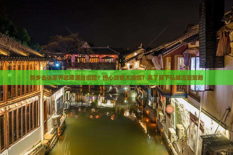 新乡去张家界武陵源自由团?担心攻略太麻烦?来了解下私域流量策略 新乡去张家界武陵源自由团?担心攻略太麻烦?来了解下私域流量策略