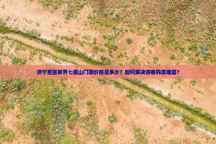 济宁至张家界七星山门票价格是多少？如何解决游客购票难题？