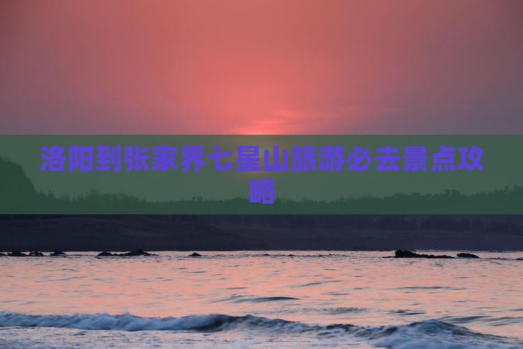 洛阳到张家界七星山旅游必去景点攻略