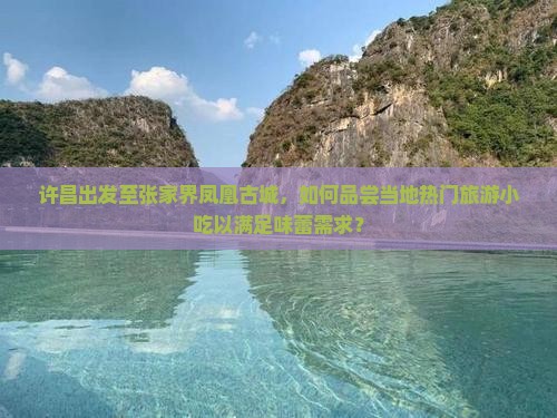 许昌出发至张家界凤凰古城，如何品尝当地热门旅游小吃以满足味蕾需求？