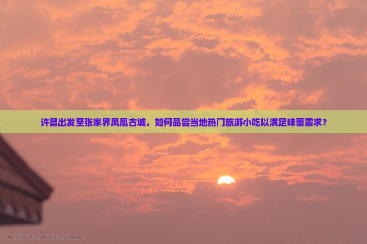 许昌出发至张家界凤凰古城，如何品尝当地热门旅游小吃以满足味蕾需求？