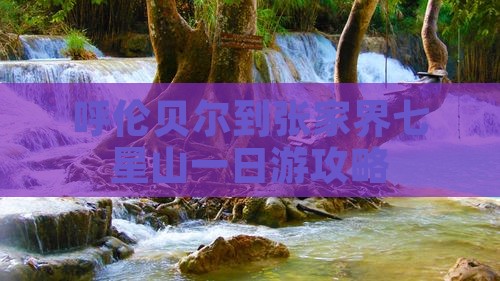 呼伦贝尔到张家界七星山一日游攻略