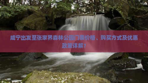 咸宁出发至张家界森林公园门票价格、购买方式及优惠政策详解？