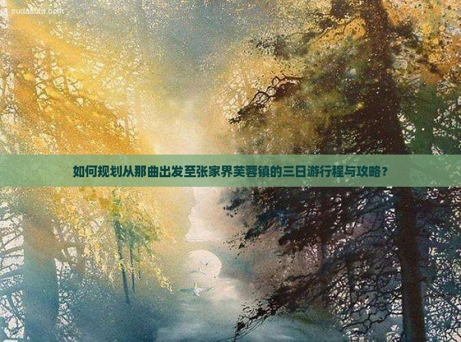 如何规划从那曲出发至张家界芙蓉镇的三日游行程与攻略？