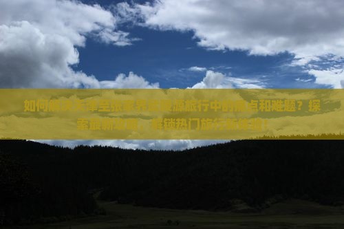 如何解决天津至张家界武陵源旅行中的痛点和难题？探索最新攻略，解锁热门旅行新体验！