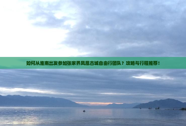 如何从淮南出发参加张家界凤凰古城自由行团队？攻略与行程推荐！