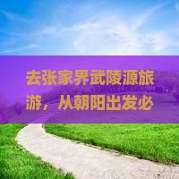 去张家界武陵源旅游，从朝阳出发必去哪些地方？怎么安排行程最合适？