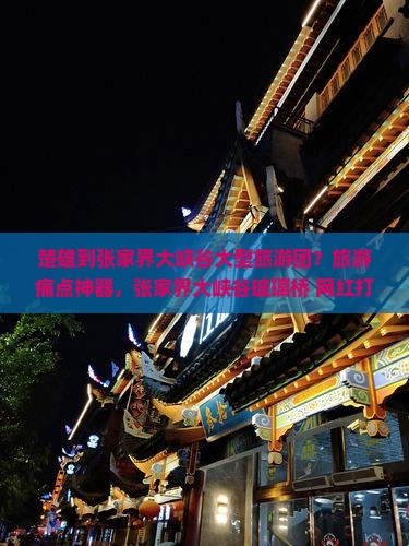 楚雄到张家界大峡谷大型旅游团？旅游痛点神器，张家界大峡谷玻璃桥+网红打卡地全解析