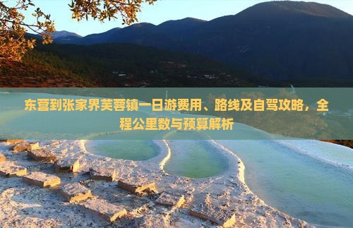 东营到张家界芙蓉镇一日游费用、路线及自驾攻略，全程公里数与预算解析