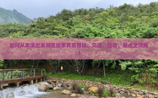 如何从本溪出发游览张家界芙蓉镇：交通、住宿、景点全攻略？