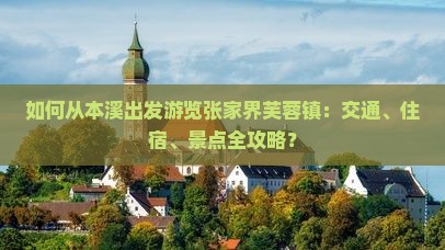 如何从本溪出发游览张家界芙蓉镇：交通、住宿、景点全攻略？
