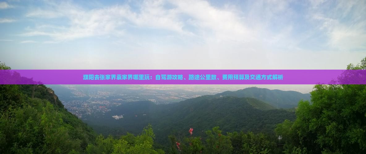 濮阳去张家界袁家界哪里玩：自驾游攻略、路途公里数、费用预算及交通方式解析
