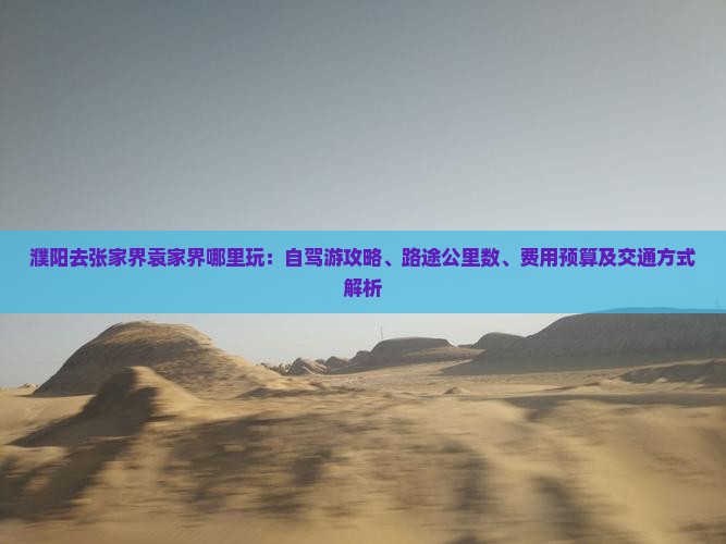 濮阳去张家界袁家界哪里玩：自驾游攻略、路途公里数、费用预算及交通方式解析