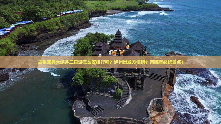 去张家界大峡谷二日游怎么安排行程？泸州出发方便吗？有哪些必玩景点？