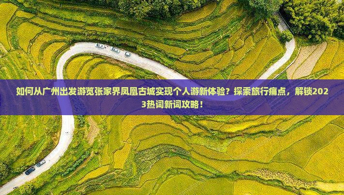 如何从广州出发游览张家界凤凰古城实现个人游新体验？探索旅行痛点，解锁2023热词新词攻略！