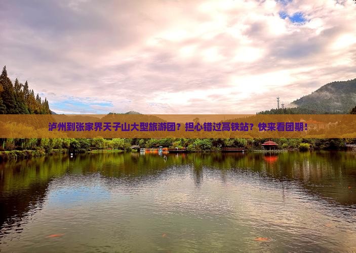泸州到张家界天子山大型旅游团？担心错过高铁站？快来看团期！