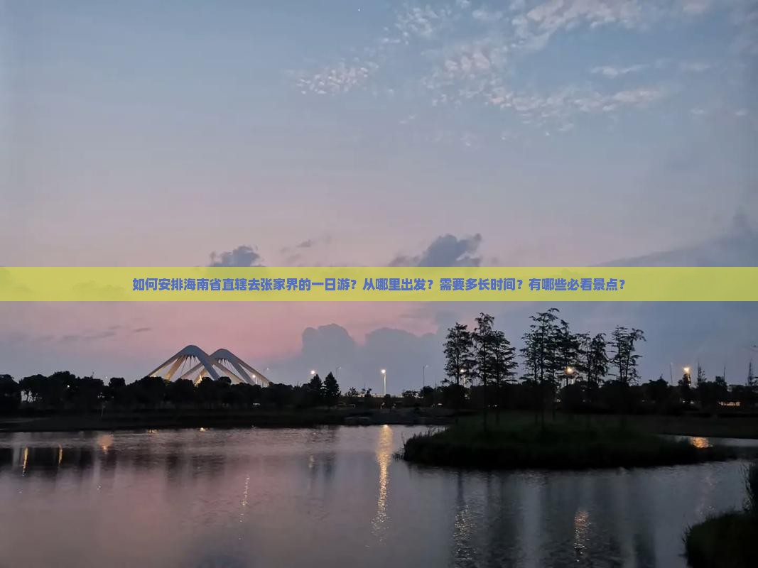 如何安排海南省直辖去张家界的一日游？从哪里出发？需要多长时间？有哪些必看景点？