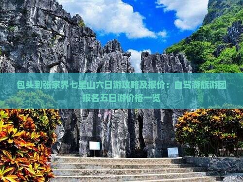 包头到张家界七星山六日游攻略及报价：自驾游旅游团报名五日游价格一览