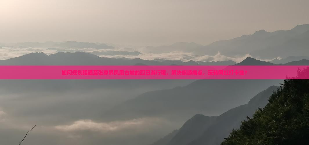如何规划昭通至张家界凤凰古城的四日游行程，解决旅游痛点，玩转网红打卡地？