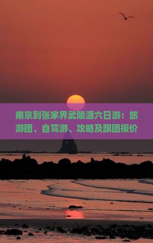 南京到张家界武陵源六日游：旅游团、自驾游、攻略及跟团报价