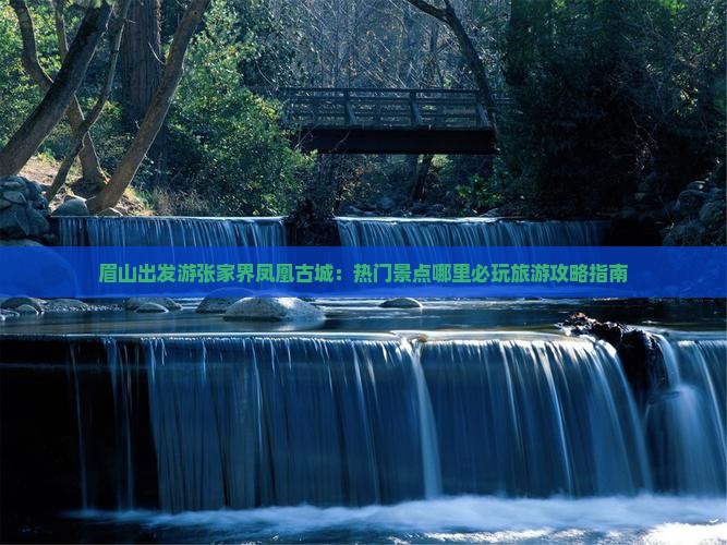 眉山出发游张家界凤凰古城：热门景点哪里必玩旅游攻略指南