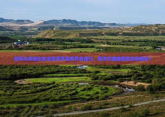 如何从阜新出发去张家界袁家界自由行，解决交通难题和住宿痛点？