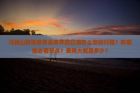 马鞍山到张家界袁家界四日游怎么安排行程？有哪些必看景点？费用大概是多少？