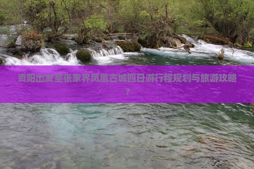 资阳出发至张家界凤凰古城四日游行程规划与旅游攻略？