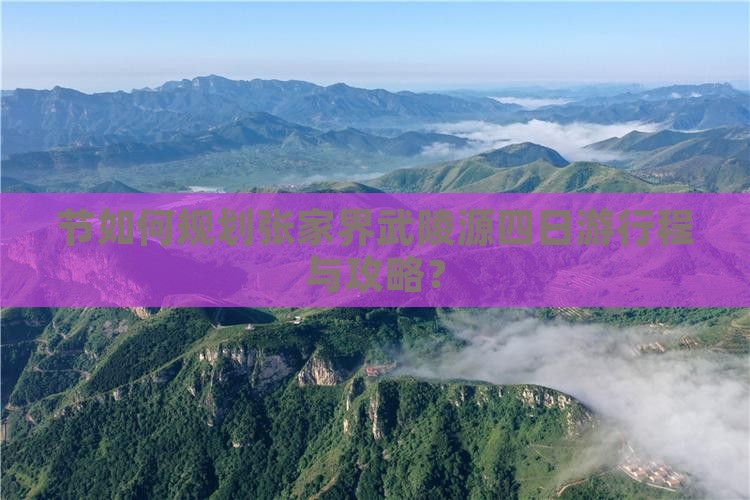 节如何规划张家界武陵源四日游行程与攻略？