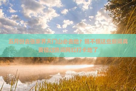 五月份去张家界天门山必去地？搞不懂这些新词真要错过热词网红打卡地了